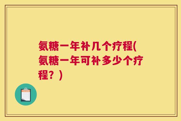 氨糖一年补几个疗程(氨糖一年可补多少个疗程?)