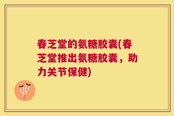 春芝堂的氨糖胶囊(春芝堂推出氨糖胶囊,助力关节保健)