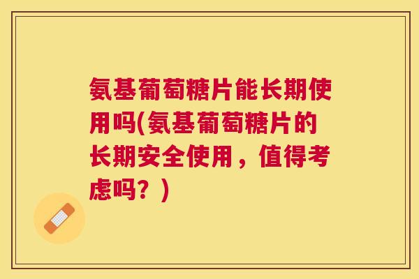 氨基葡萄糖片能长期使用吗(氨基葡萄糖片的长期安全使用,值得考虑吗?) 氨基葡萄糖片能长期使用吗(氨基葡萄糖片的长期安全使用,值得考虑吗?)