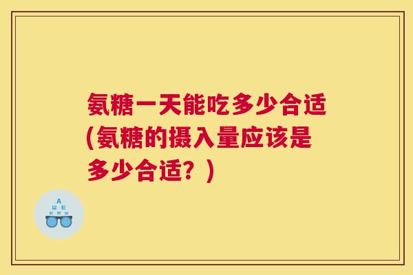氨糖一天能吃多少合适(氨糖的摄入量应该是多少合适?)