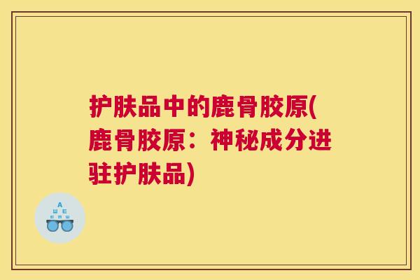 护肤品中的鹿骨胶原(鹿骨胶原:神秘成分进驻护肤品) 护肤品中的鹿骨胶原(鹿骨胶原:神秘成分进驻护肤品)