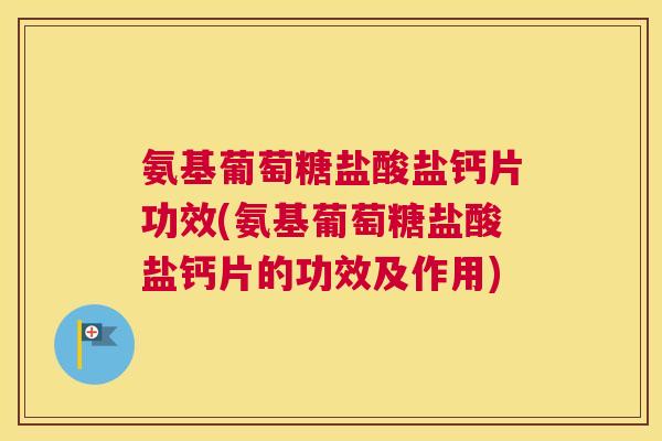 氨基葡萄糖盐酸盐钙片功效(氨基葡萄糖盐酸盐钙片的功效及作用)