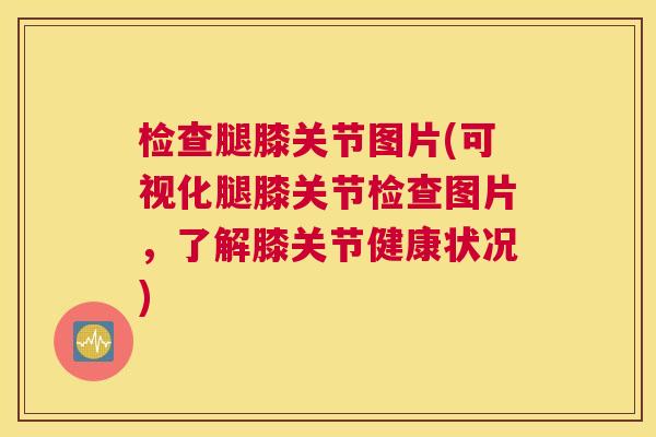 检查腿膝关节图片(可视化腿膝关节检查图片，了解膝关节健康状况)
