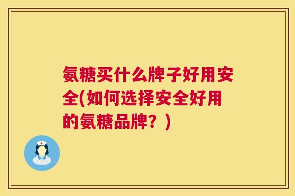 氨糖买什么牌子好用安全(如何选择安全好用的氨糖品牌？)