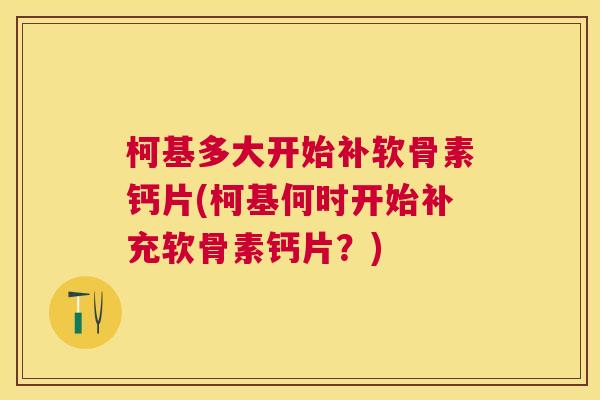柯基多大开始补软骨素钙片(柯基何时开始补充软骨素钙片?) 柯基多大开始补软骨素钙片(柯基何时开始补充软骨素钙片?)