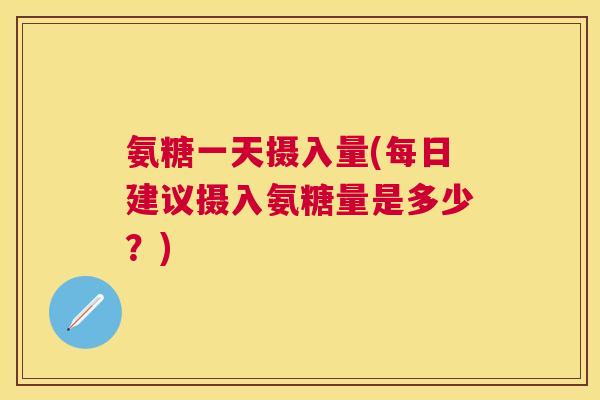 氨糖一天摄入量(每日建议摄入氨糖量是多少?) 氨糖一天摄入量(每日建议摄入氨糖量是多少?)