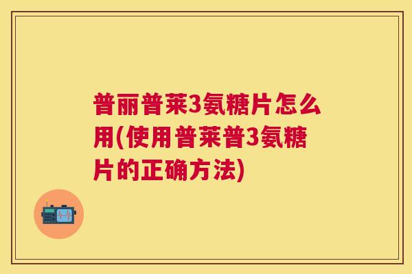 普丽普莱3氨糖片怎么用(使用普莱普3氨糖片的正确方法)