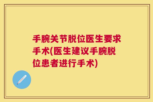 手腕关节脱位医生要求手术(医生建议手腕脱位患者进行手术)