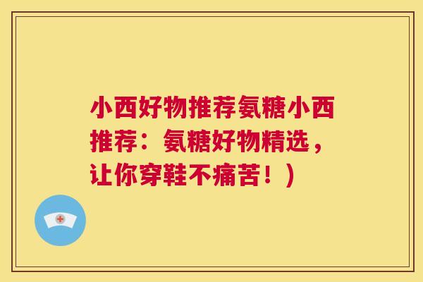 小西好物推荐氨糖小西推荐:氨糖好物精选,让你穿鞋不痛苦!)