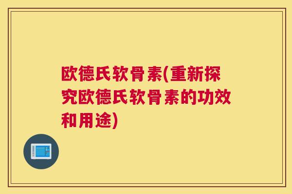 欧德氏软骨素(重新探究欧德氏软骨素的功效和用途)