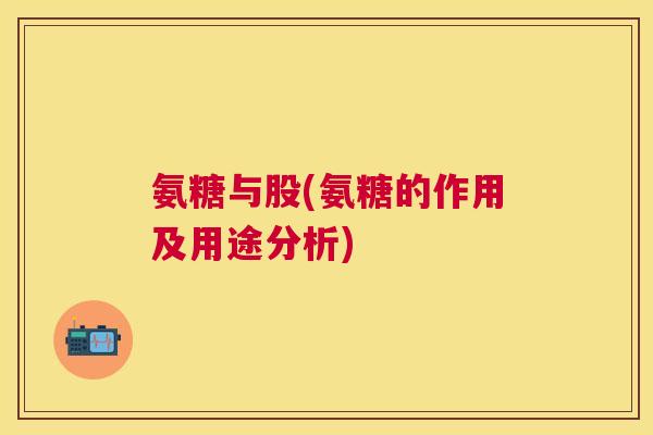 氨糖与股(氨糖的作用及用途分析)