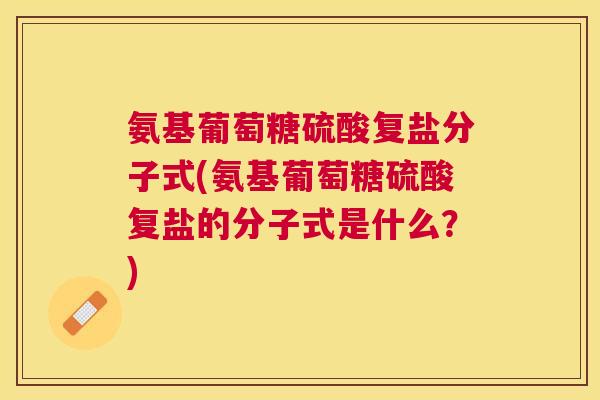 氨基葡萄糖硫酸复盐分子式(氨基葡萄糖硫酸复盐的分子式是什么？)