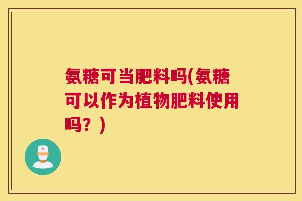 氨糖可当肥料吗(氨糖可以作为植物肥料使用吗？)