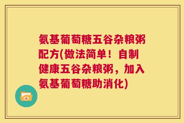 氨基葡萄糖五谷杂粮粥配方(做法简单!自制健康五谷杂粮粥,加入氨基葡萄糖助消化)