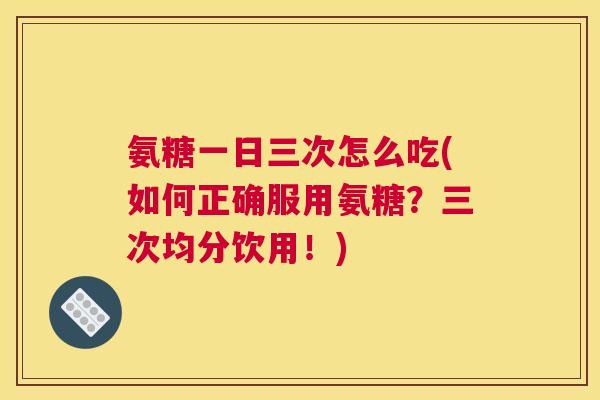 氨糖一日三次怎么吃(如何正确服用氨糖?三次均分饮用!) 氨糖一日三次怎么吃(如何正确服用氨糖?三次均分饮用!)