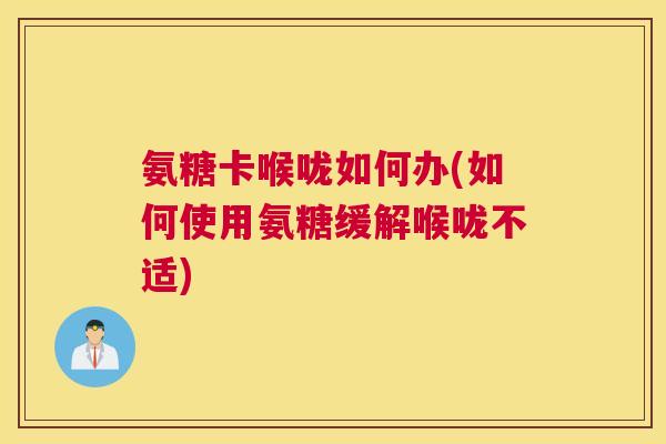 氨糖卡喉咙如何办(如何使用氨糖缓解喉咙不适)