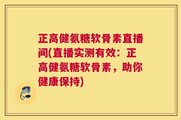 正高健氨糖软骨素直播间(直播实测有效：正高健氨糖软骨素，助你健康保持)