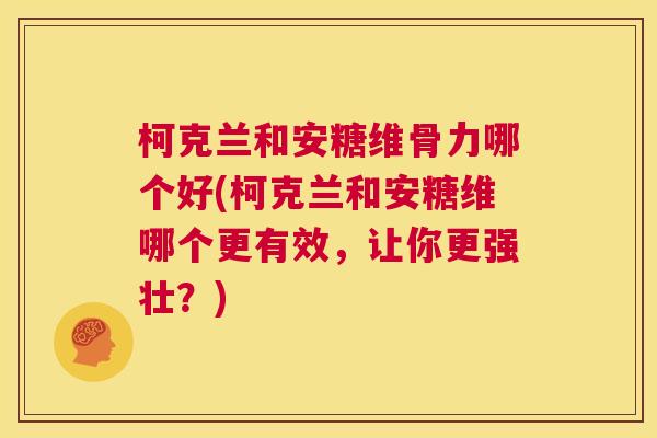 柯克兰和安糖维骨力哪个好(柯克兰和安糖维哪个更有效,让你更强壮?) 柯克兰和安糖维骨力哪个好(柯克兰和安糖维哪个更有效,让你更强壮?)