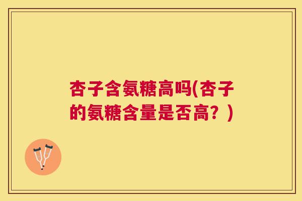 杏子含氨糖高吗(杏子的氨糖含量是否高？)