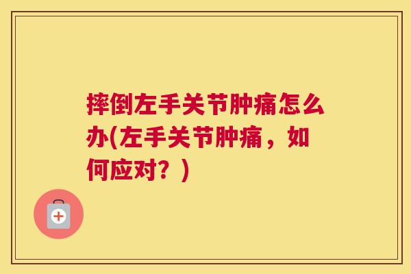 摔倒左手关节肿痛怎么办(左手关节肿痛,如何应对?)
