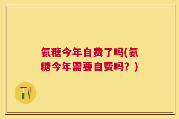 氨糖今年自费了吗(氨糖今年需要自费吗?)