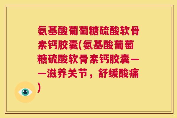 氨基酸葡萄糖硫酸软骨素钙胶囊(氨基酸葡萄糖硫酸软骨素钙胶囊——滋养关节,舒缓酸痛) 氨基酸葡萄糖硫酸软骨素钙胶囊(氨基酸葡萄糖硫酸软骨素钙胶囊——滋养关节,舒缓酸痛)