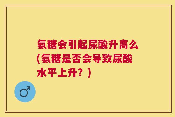 氨糖会引起尿酸升高么(氨糖是否会导致尿酸水平上升?)