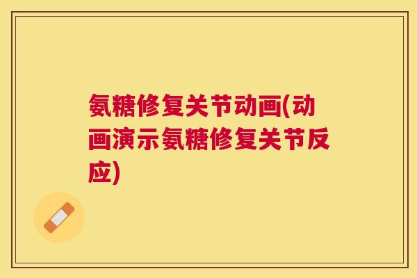氨糖修复关节动画(动画演示氨糖修复关节反应)