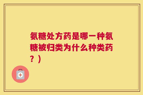 氨糖处方药是哪一种氨糖被归类为什么种类药?)