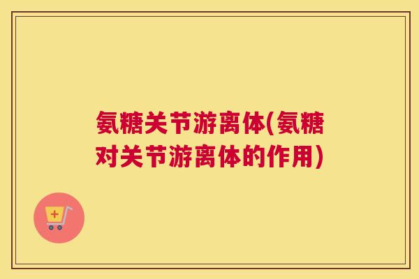 氨糖关节游离体(氨糖对关节游离体的作用) 氨糖关节游离体(氨糖对关节游离体的作用)