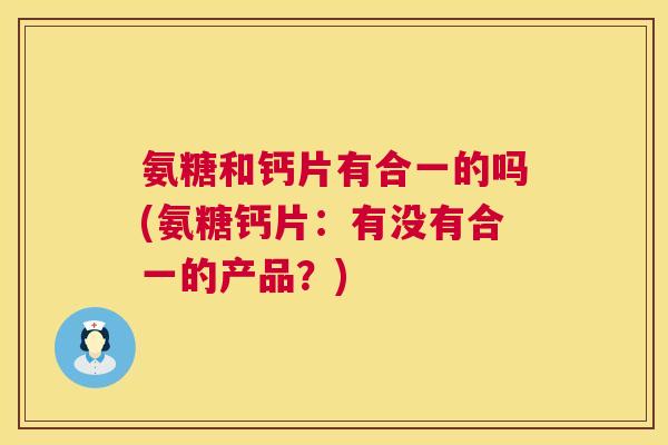 氨糖和钙片有合一的吗(氨糖钙片:有没有合一的产品?)