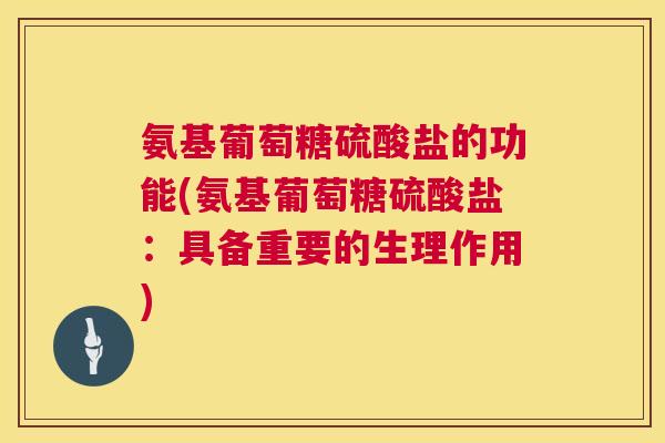氨基葡萄糖硫酸盐的功能(氨基葡萄糖硫酸盐:具备重要的生理作用)