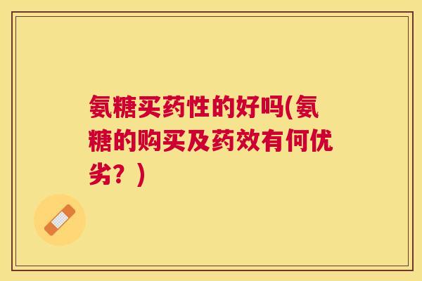 氨糖买药性的好吗(氨糖的购买及药效有何优劣?)