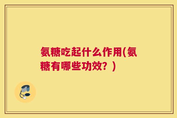 氨糖吃起什么作用(氨糖有哪些功效?)