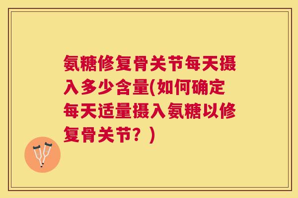 氨糖修复骨关节每天摄入多少含量(如何确定每天适量摄入氨糖以修复骨关节？)