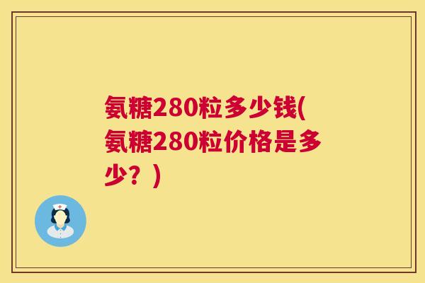 氨糖280粒多少钱(氨糖280粒价格是多少?)