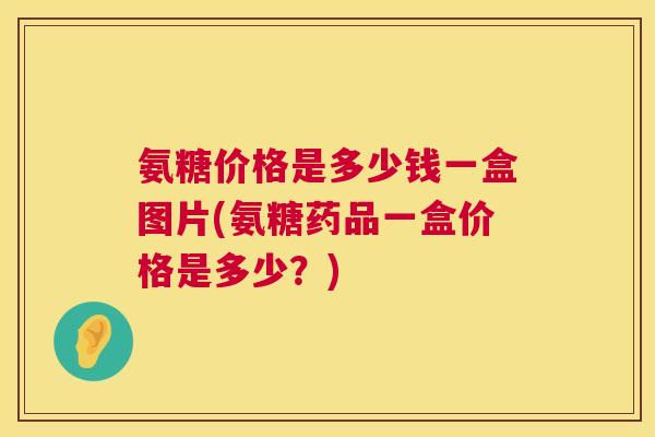 氨糖价格是多少钱一盒图片(氨糖药品一盒价格是多少?)