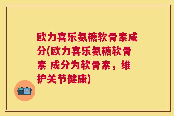欧力喜乐氨糖软骨素成分(欧力喜乐氨糖软骨素 成分为软骨素,维护关节健康)