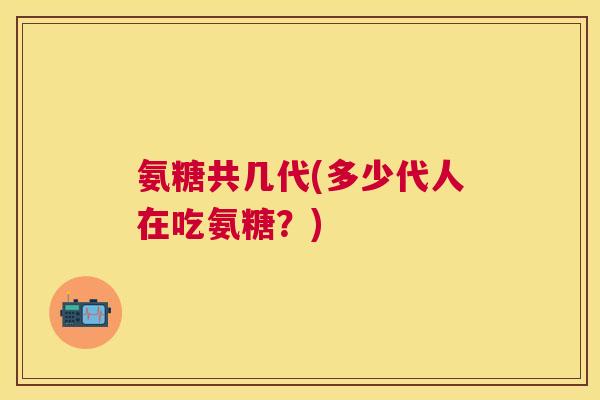 氨糖共几代(多少代人在吃氨糖?)