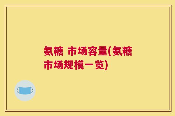 氨糖 市场容量(氨糖市场规模一览)