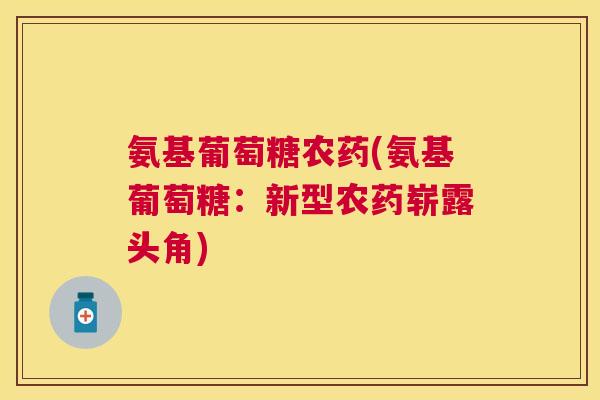 氨基葡萄糖农药(氨基葡萄糖:新型农药崭露头角)