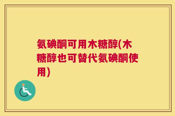 氨碘酮可用木糖醇(木糖醇也可替代氨碘酮使用)
