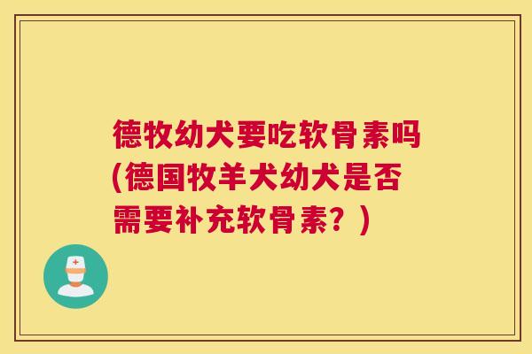 德牧幼犬要吃软骨素吗(德国牧羊犬幼犬是否需要补充软骨素?)