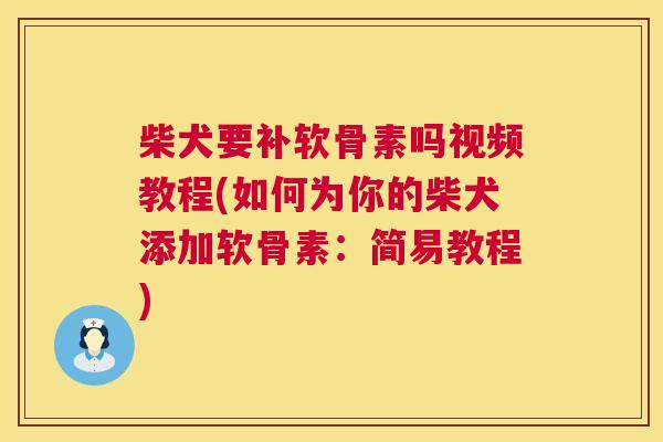 柴犬要补软骨素吗视频教程(如何为你的柴犬添加软骨素:简易教程) 柴犬要补软骨素吗视频教程(如何为你的柴犬添加软骨素:简易教程)