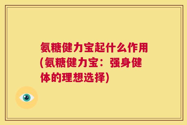 氨糖健力宝起什么作用(氨糖健力宝：强身健体的理想选择)