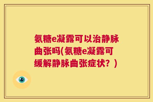 氨糖e凝露可以治静脉曲张吗(氨糖e凝露可缓解静脉曲张症状?)