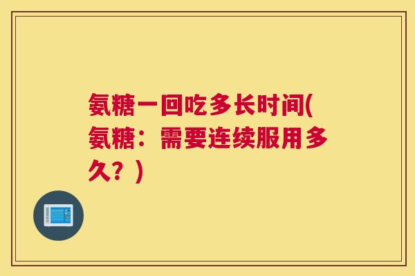 氨糖一回吃多长时间(氨糖：需要连续服用多久？)