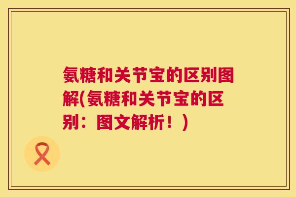 氨糖和关节宝的区别图解(氨糖和关节宝的区别:图文解析!)