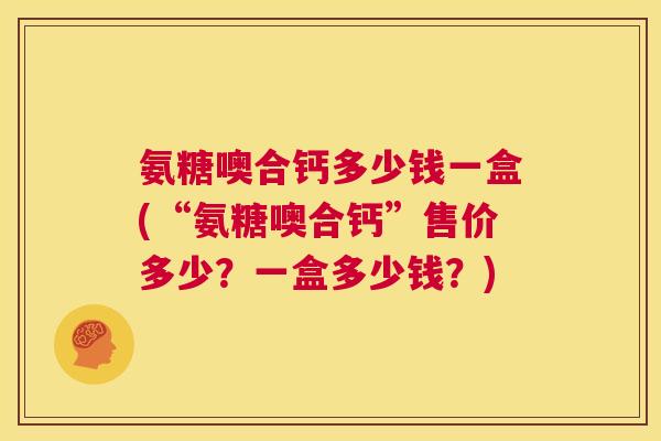 氨糖噢合钙多少钱一盒(“氨糖噢合钙”售价多少?一盒多少钱?)