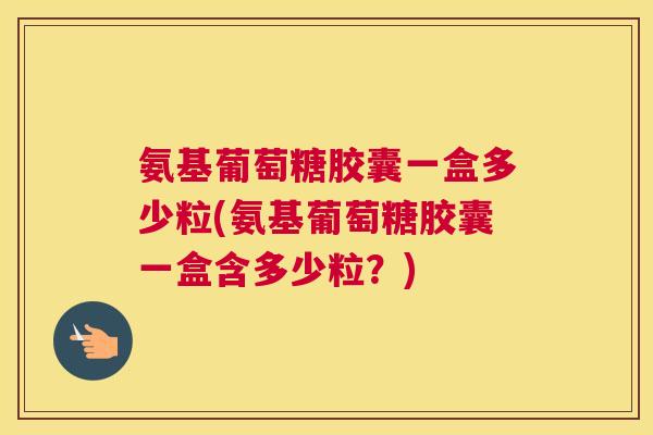 氨基葡萄糖胶囊一盒多少粒(氨基葡萄糖胶囊一盒含多少粒?)